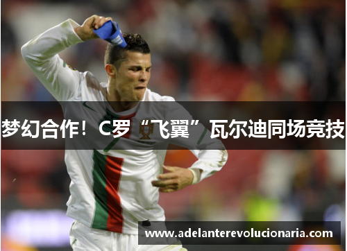 梦幻合作！C罗“飞翼”瓦尔迪同场竞技